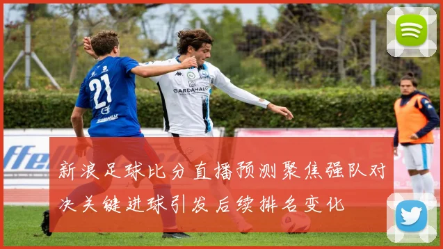 新浪足球比分直播预测聚焦强队对决关键进球引发后续排名变化