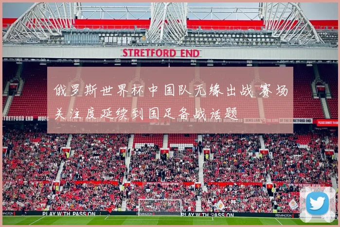 俄罗斯世界杯中国队无缘出战 赛场关注度延续到国足备战话题
