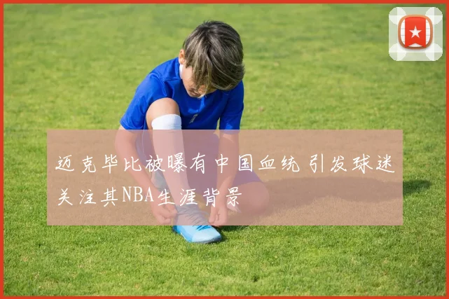 迈克毕比被曝有中国血统 引发球迷关注其NBA生涯背景