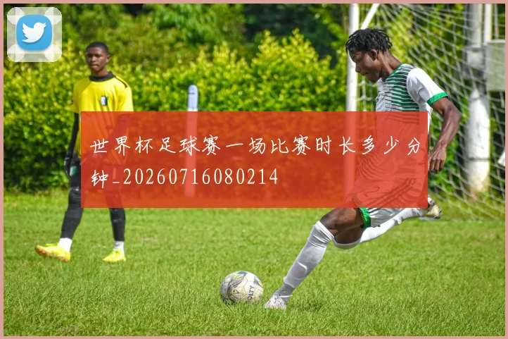 世界杯足球赛一场比赛时长多少分钟_20260716080214