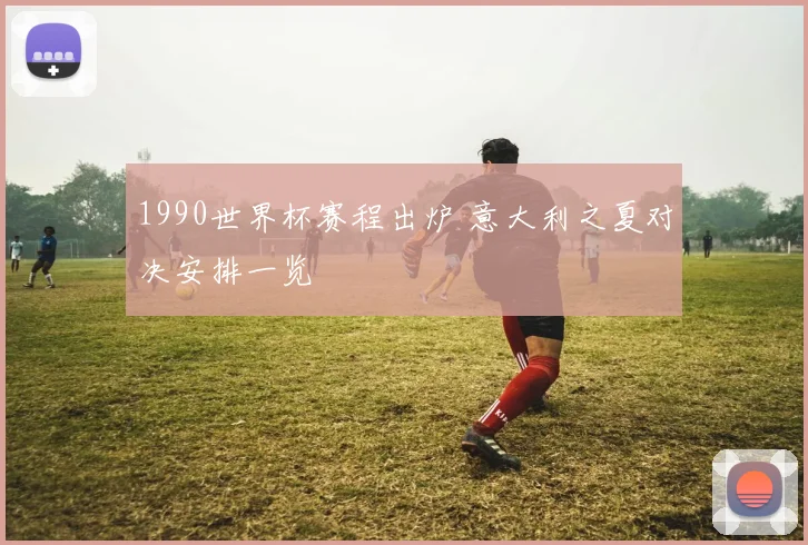 1990世界杯赛程出炉 意大利之夏对决安排一览