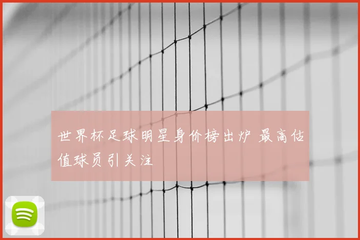 世界杯足球明星身价榜出炉 最高估值球员引关注