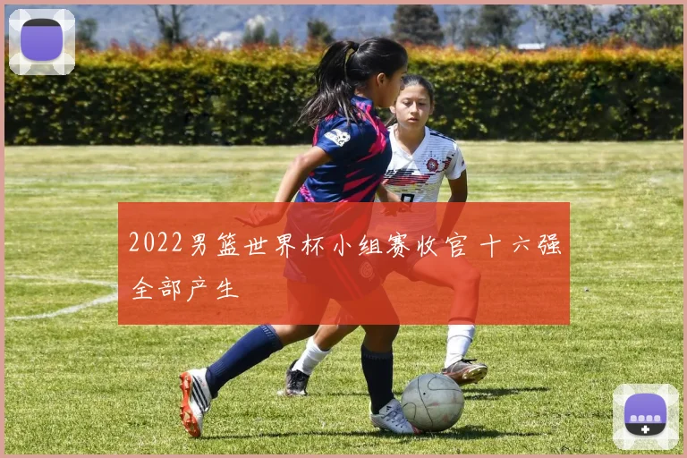 2022男篮世界杯小组赛收官 十六强全部产生