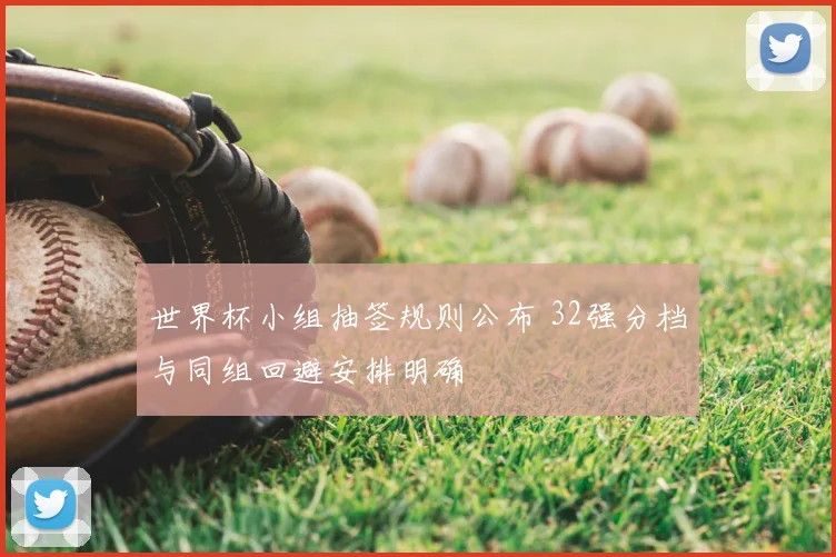 世界杯小组抽签规则公布 32强分档与同组回避安排明确