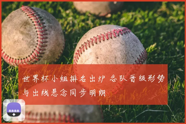 世界杯小组排名出炉 各队晋级形势与出线悬念同步明朗