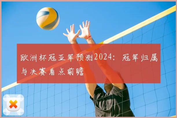 欧洲杯冠亚军预测2024:冠军归属与决赛看点前瞻