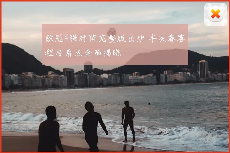 欧冠4强对阵完整版出炉 半决赛赛程与看点全面揭晓