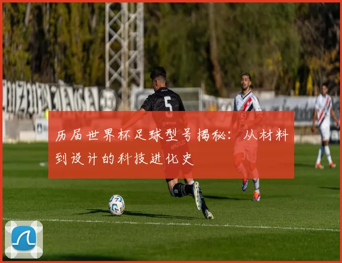 历届世界杯足球型号揭秘:从材料到设计的科技进化史