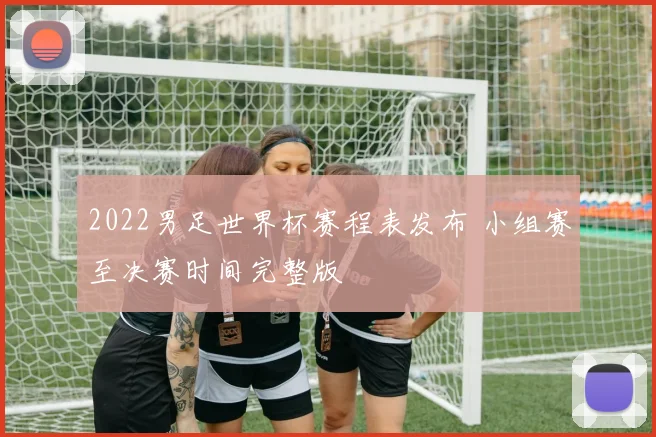 2022男足世界杯赛程表发布 小组赛至决赛时间完整版