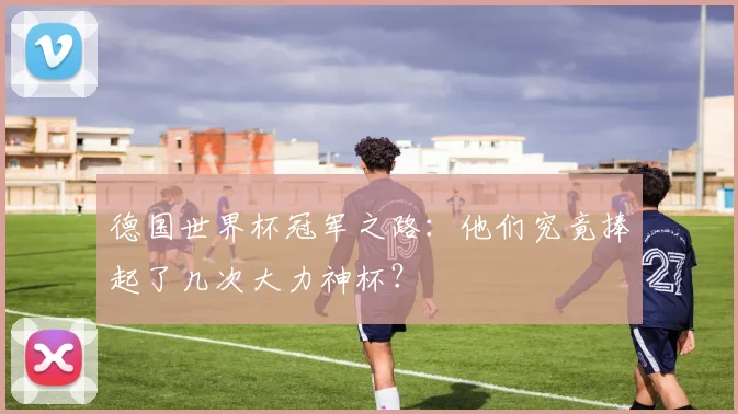 德国世界杯冠军之路:他们究竟捧起了几次大力神杯?