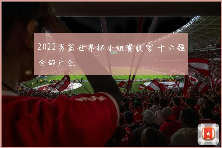 2022男篮世界杯小组赛收官 十六强全部产生