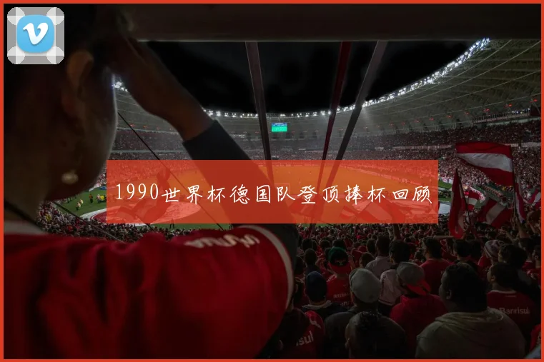 1990世界杯德国队登顶捧杯回顾