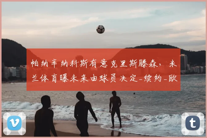 帕纳辛纳科斯有意克里斯滕森,米兰体育曝未来由球员决定_续约_欧冠_国米
