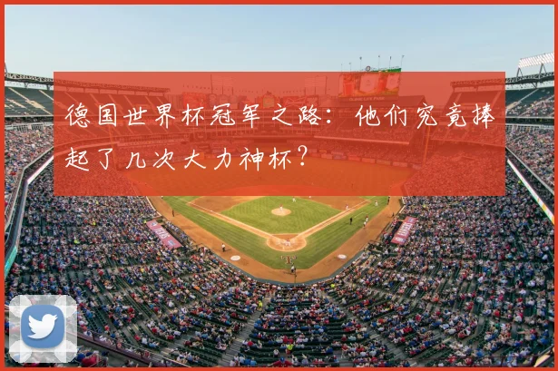 德国世界杯冠军之路:他们究竟捧起了几次大力神杯?