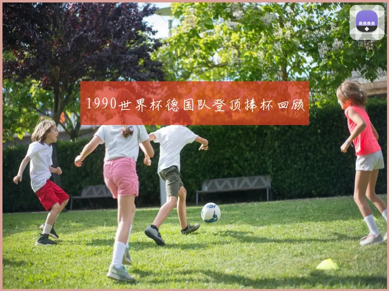 1990世界杯德国队登顶捧杯回顾