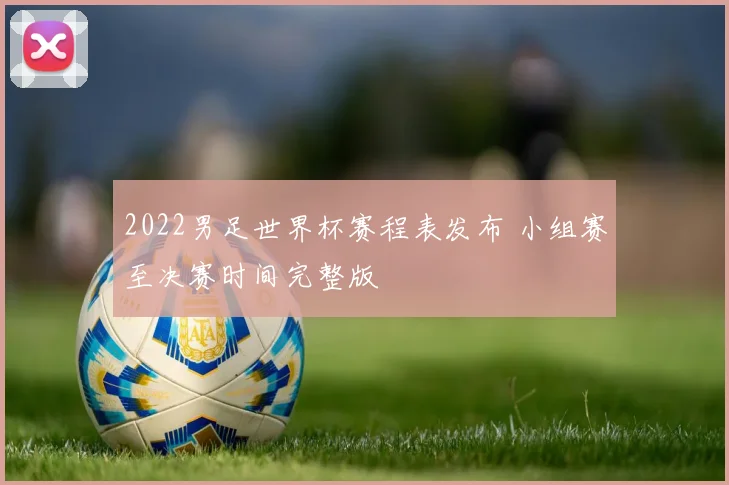 2022男足世界杯赛程表发布 小组赛至决赛时间完整版