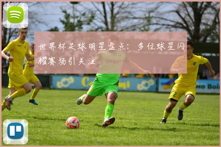 世界杯足球明星盘点：多位球星闪耀赛场引关注