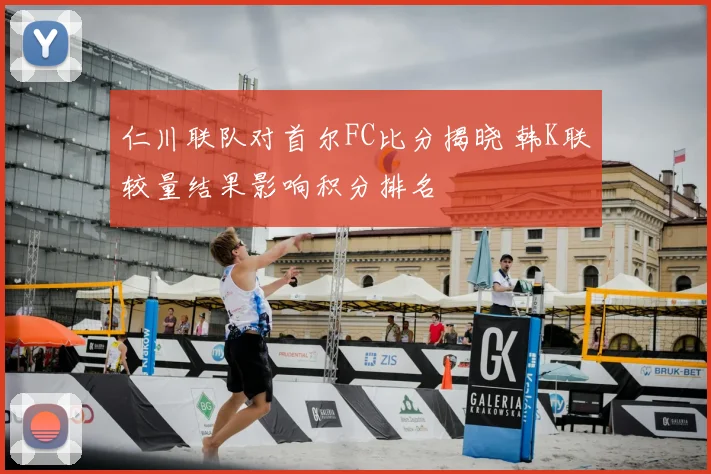 仁川联队对首尔FC比分揭晓 韩K联较量结果影响积分排名