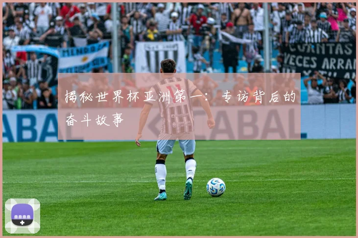 揭秘世界杯亚洲第一:专访背后的奋斗故事