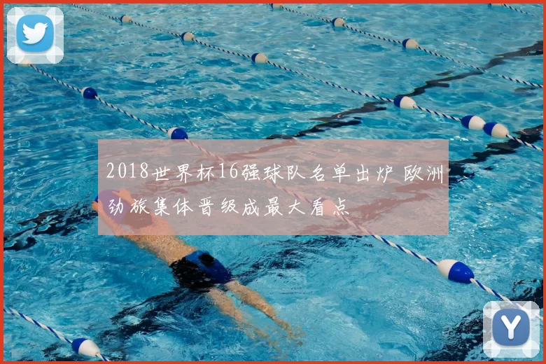 2018世界杯16强球队名单出炉 欧洲劲旅集体晋级成最大看点