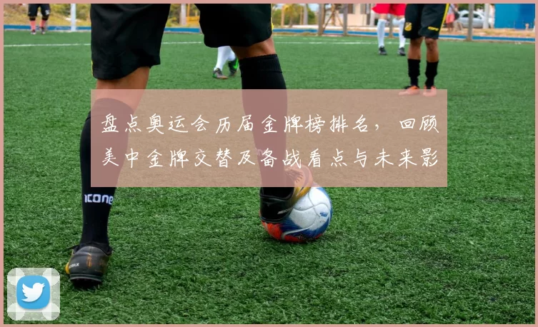 盘点奥运会历届金牌榜排名，回顾美中金牌交替及备战看点与未来影响