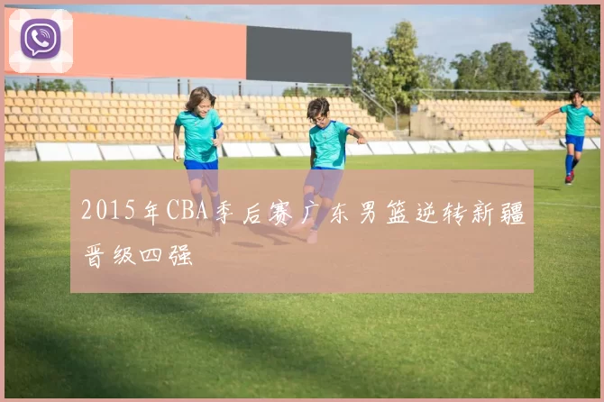 2015年CBA季后赛广东男篮逆转新疆晋级四强