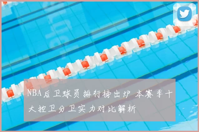 NBA后卫球员排行榜出炉 本赛季十大控卫分卫实力对比解析