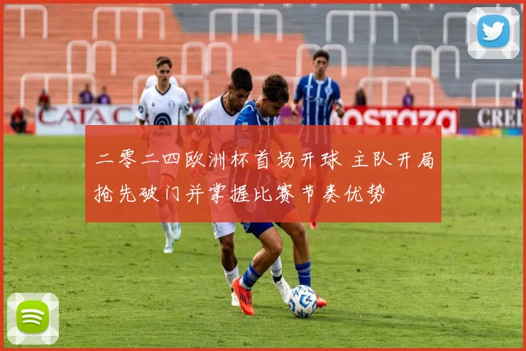 二零二四欧洲杯首场开球 主队开局抢先破门并掌握比赛节奏优势