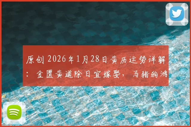 原创 2026年1月28日黄历运势详解:金匮黄道除日宜嫁娶,马猪狗鸿运当头,猴需避凶
