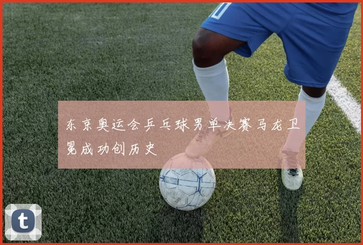 东京奥运会乒乓球男单决赛马龙卫冕成功创历史