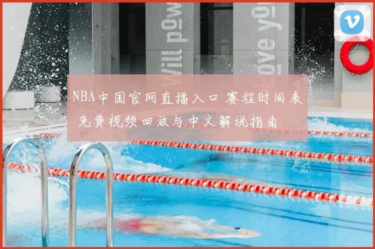 NBA中国官网直播入口 赛程时间表 免费视频回放与中文解说指南