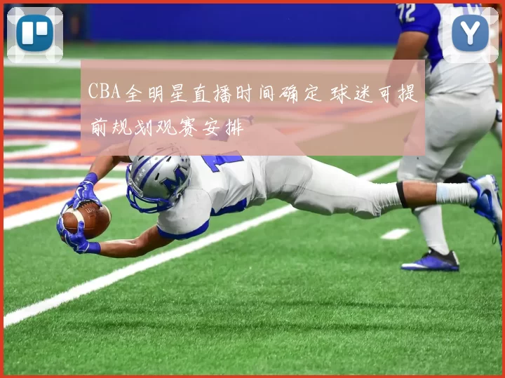 CBA全明星直播时间确定 球迷可提前规划观赛安排