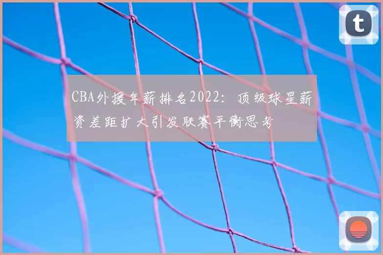 CBA外援年薪排名2022：顶级球星薪资差距扩大引发联赛平衡思考