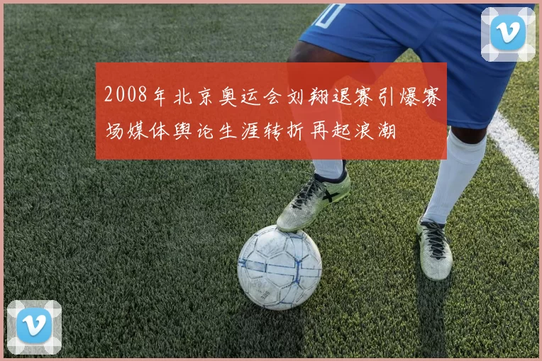 2008年北京奥运会刘翔退赛引爆赛场媒体舆论生涯转折再起浪潮