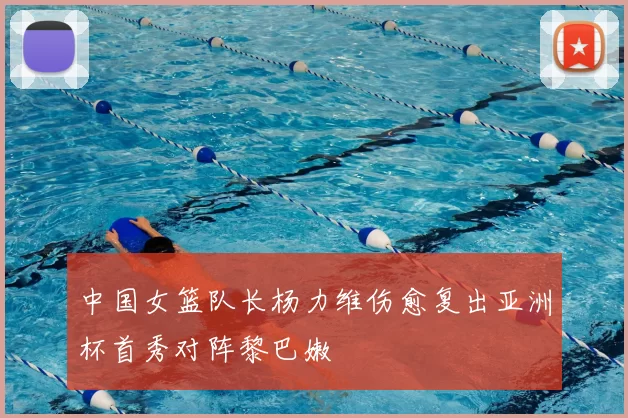 中国女篮队长杨力维伤愈复出亚洲杯首秀对阵黎巴嫩