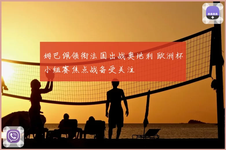 姆巴佩领衔法国出战奥地利 欧洲杯小组赛焦点战备受关注