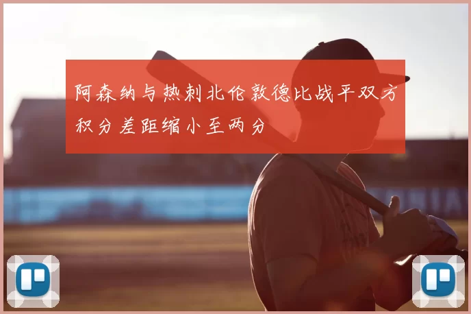 阿森纳与热刺北伦敦德比战平双方积分差距缩小至两分