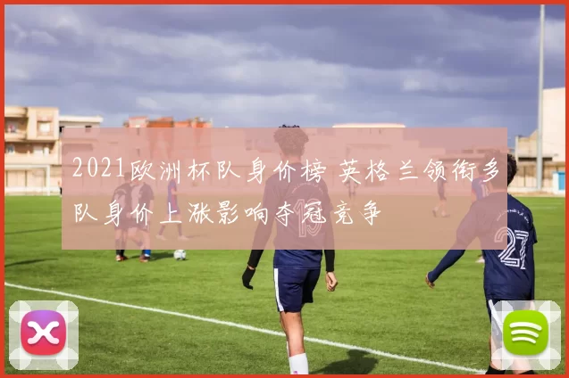 2021欧洲杯队身价榜 英格兰领衔多队身价上涨影响夺冠竞争
