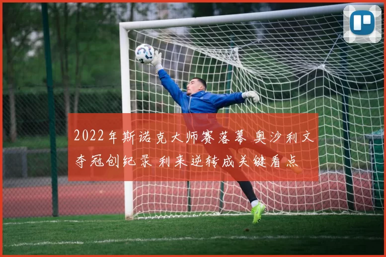 2022年斯诺克大师赛落幕 奥沙利文夺冠创纪录 利来逆转成关键看点