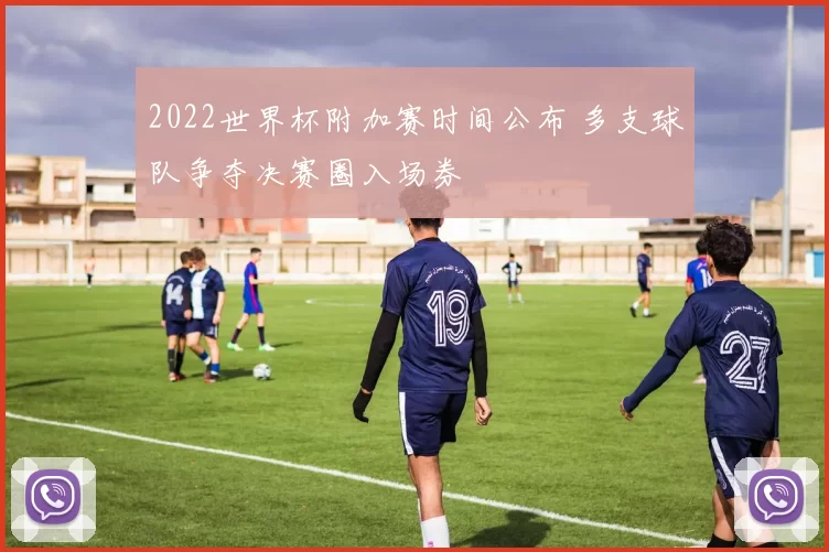 2022世界杯附加赛时间公布 多支球队争夺决赛圈入场券