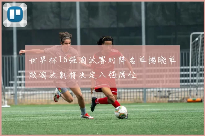 世界杯16强淘汰赛对阵名单揭晓单败淘汰制将决定八强席位