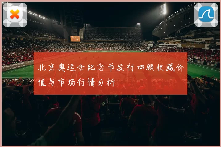 北京奥运会纪念币发行回顾收藏价值与市场行情分析