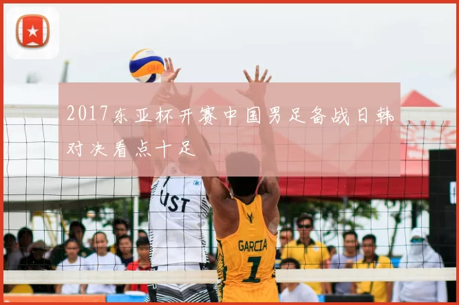 2017东亚杯开赛中国男足备战日韩对决看点十足