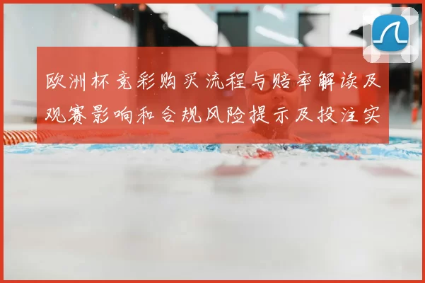 欧洲杯竞彩购买流程与赔率解读及观赛影响和合规风险提示及投注实务建议