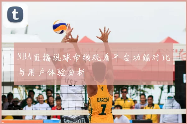 NBA直播说球帝线观看平台功能对比与用户体验分析
