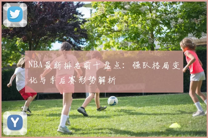 NBA最新排名前十盘点：强队格局变化与季后赛形势解析