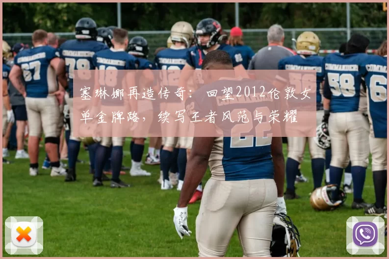 塞琳娜再造传奇：回望2012伦敦女单金牌路，续写王者风范与荣耀
