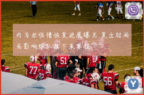 内马尔伤情恢复进展曝光 复出时间或影响球队接下来赛程