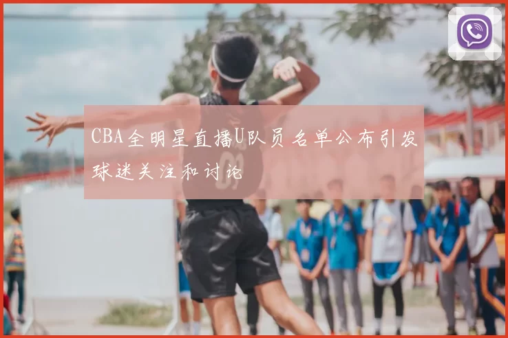 CBA全明星直播U队员名单公布引发球迷关注和讨论