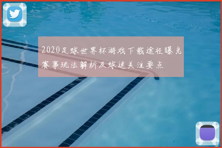 2020足球世界杯游戏下载途径曝光赛事玩法解析及球迷关注要点